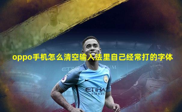 oppo手机怎么清空输入法里自己经常打的字体