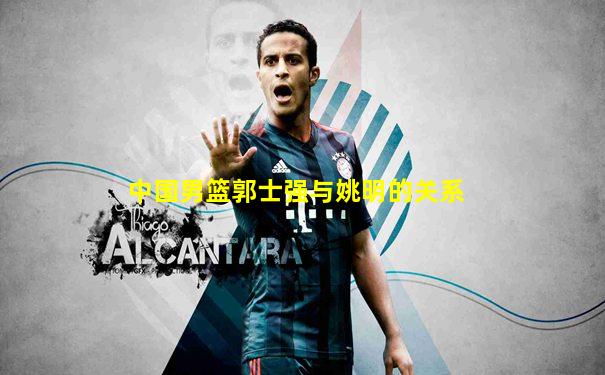中国男篮郭士强与姚明的关系