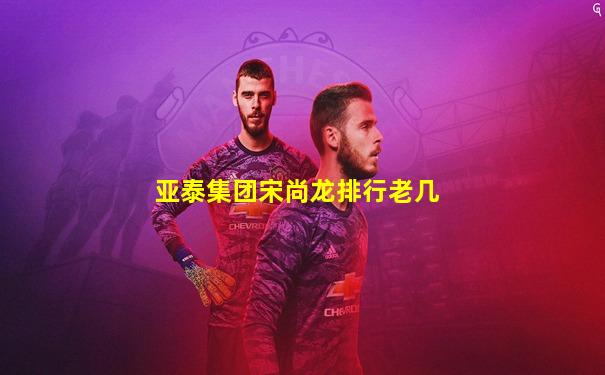 亚泰集团宋尚龙排行老几