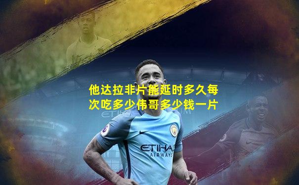 他达拉非片能延时多久每次吃多少伟哥多少钱一片