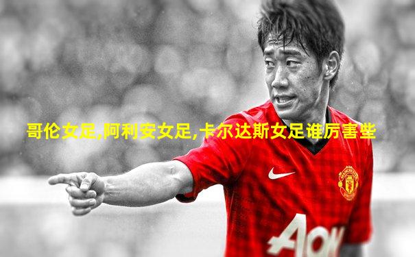 哥伦女足,阿利安女足,卡尔达斯女足谁厉害些