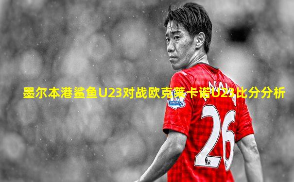 墨尔本港鲨鱼U23对战欧克莱卡诺U23比分分析