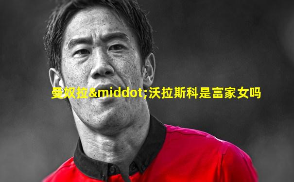 曼奴拉·沃拉斯科是富家女吗