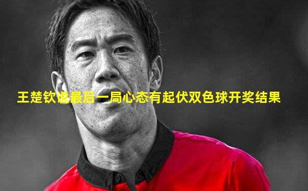 王楚钦说最后一局心态有起伏双色球开奖结果