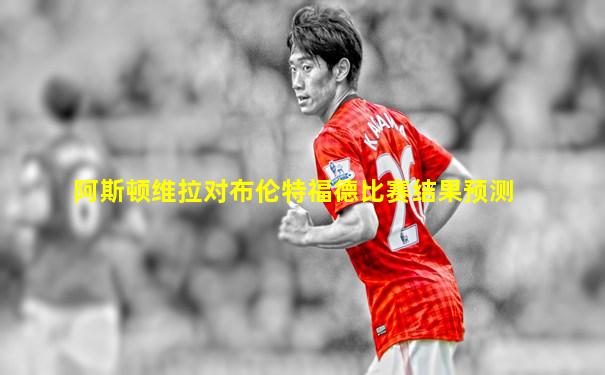 阿斯顿维拉对布伦特福德比赛结果预测