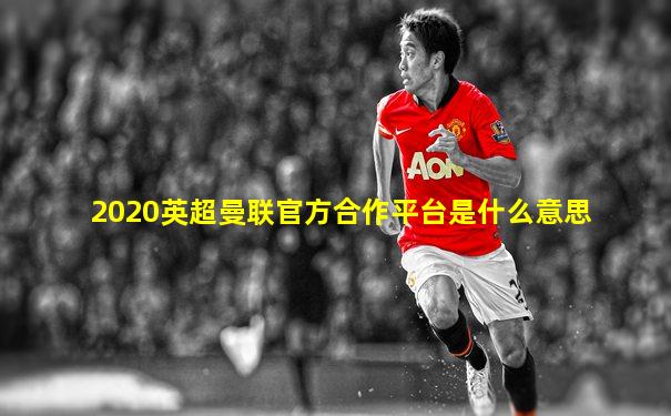 2020英超曼联官方合作平台是什么意思