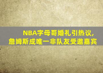 NBA字母哥婚礼引热议,詹姆斯成唯一非队友受邀嘉宾