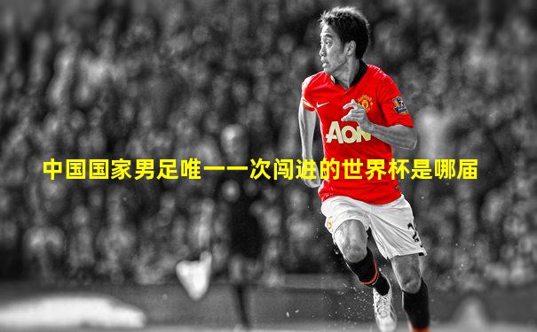 中国国家男足唯一一次闯进的世界杯是哪届