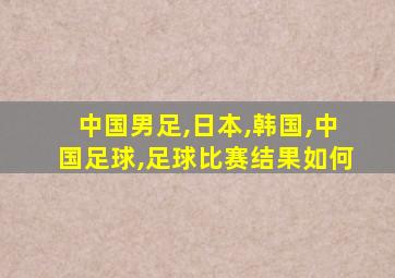 中国男足,日本,韩国,中国足球,足球比赛结果如何