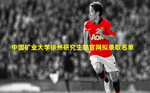中国矿业大学徐州研究生院官网拟录取名单