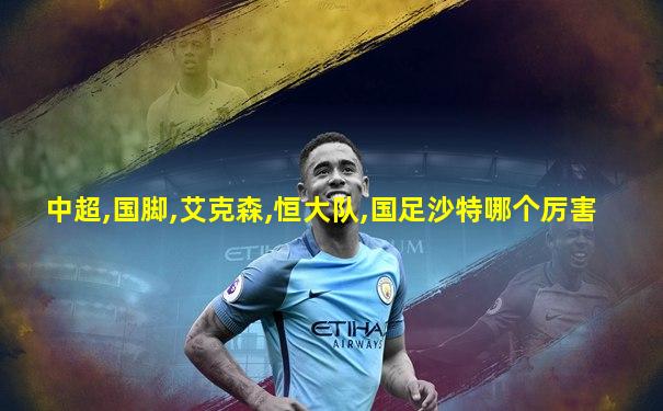 中超,国脚,艾克森,恒大队,国足沙特哪个厉害