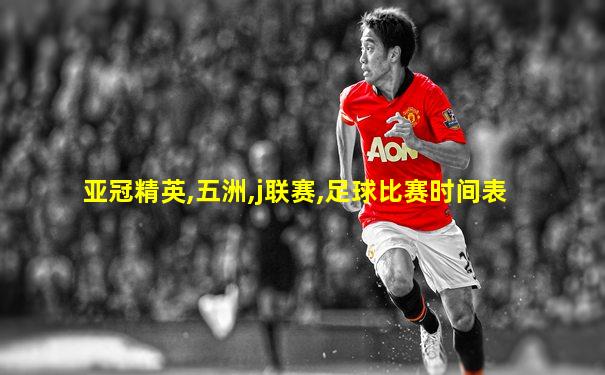 亚冠精英,五洲,j联赛,足球比赛时间表