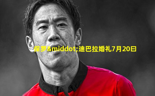 保罗·迪巴拉婚礼7月20曰