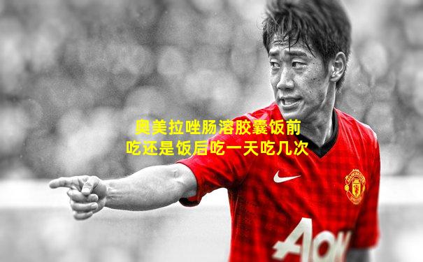 奥美拉唑肠溶胶囊饭前吃还是饭后吃一天吃几次