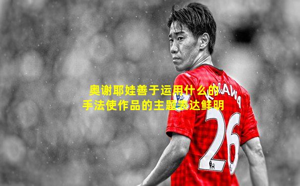 奥谢耶娃善于运用什么的手法使作品的主题表达鲜明