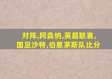 对阵,阿森纳,英超联赛,国足沙特,伯恩茅斯队比分