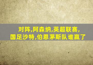 对阵,阿森纳,英超联赛,国足沙特,伯恩茅斯队谁赢了