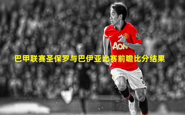 巴甲联赛圣保罗与巴伊亚比赛前瞻比分结果