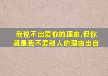 我说不出爱你的理由,但你就是我不爱别人的理由出自