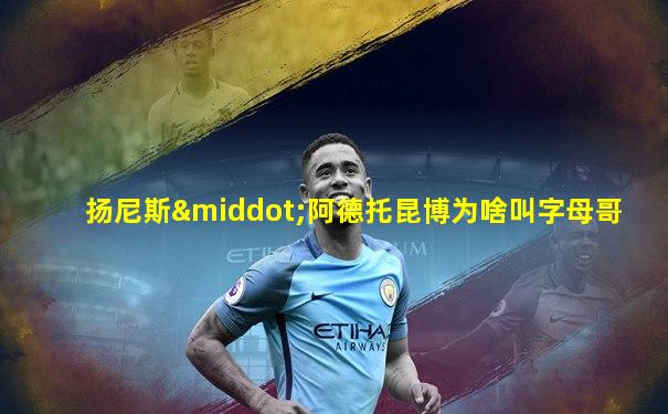 扬尼斯·阿德托昆博为啥叫字母哥