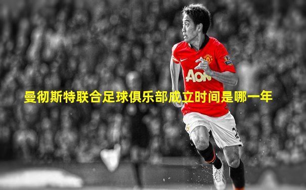 曼彻斯特联合足球俱乐部成立时间是哪一年