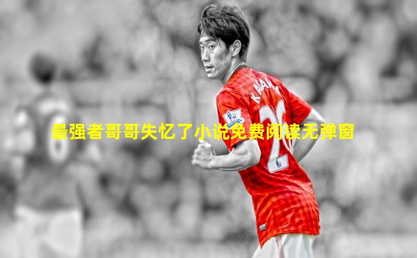 最强者哥哥失忆了小说免费阅读无弹窗
