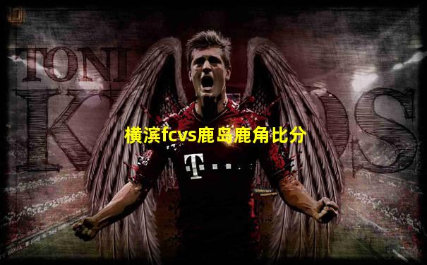 横滨fcvs鹿岛鹿角比分