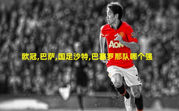 欧冠,巴萨,国足沙特,巴塞罗那队哪个强