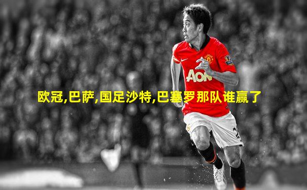 欧冠,巴萨,国足沙特,巴塞罗那队谁赢了