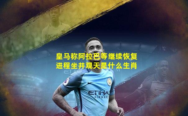 皇马称阿拉巴等继续恢复进程坐井观天是什么生肖