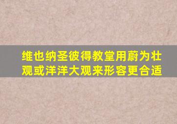 维也纳圣彼得教堂用蔚为壮观或洋洋大观来形容更合适