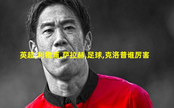 英超,利物浦,萨拉赫,足球,克洛普谁厉害