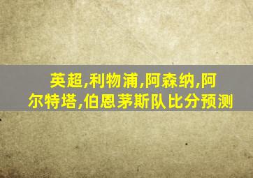 英超,利物浦,阿森纳,阿尔特塔,伯恩茅斯队比分预测