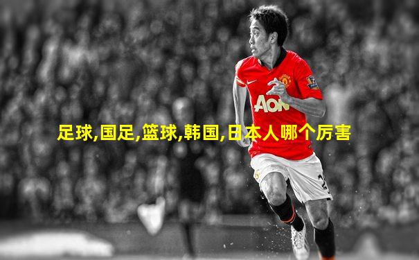 足球,国足,篮球,韩国,日本人哪个厉害