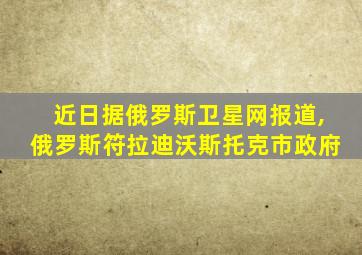 近日据俄罗斯卫星网报道,俄罗斯符拉迪沃斯托克市政府