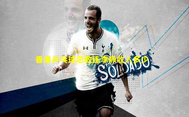 香港乒乓球总教练李静收入多少