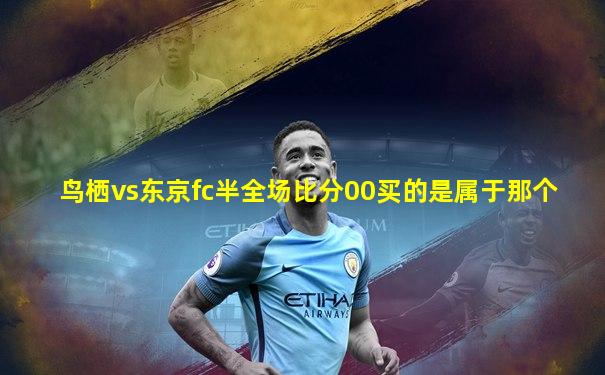 鸟栖vs东京fc半全场比分00买的是属于那个